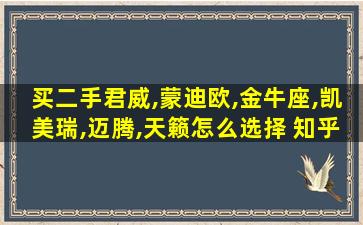 买二手君威,蒙迪欧,金牛座,凯美瑞,迈腾,天籁怎么选择 知乎